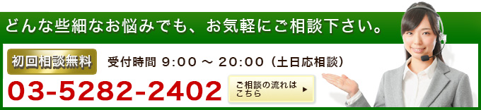 どんな些細なお悩みでも、お気軽にご相談ください。 初回無料 受付時間 9:00~20:00(土日応相談) 03-5282-2402
